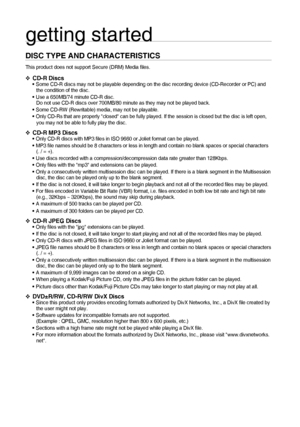 Page 1010
getting started
DISC TYPE AND CHARACTERISTICS
This product does not support Secure (DRM) Media ﬁ les. 
CD-R Discs Some CD-R discs may not be playable depending on the disc recording device (CD-Recorder or PC) and 
the condition of the disc. 
   
 
Use a 650MB/74 minute CD-R disc. 
Do not use CD-R discs over 700MB/80 minute as they may not be played back.
 Some CD-RW (Rewritable) media, may not be playable. 
 Only CD-Rs that are properly closed can be fully played. If the session is closed but the disc...