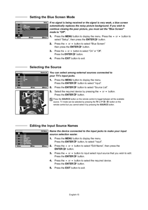 Page 18
English-15
If no signal is being received or the signal is very weak, a blue screen\
automatically replaces the noisy picture background. If you wish to 
continue viewing the poor picture, you must set the "Blue Screen" 
mode to "Off".
1.Press the  MENU button to display the menu. Press the  or  button to 
select “Setup”, then press the  ENTERbutton.
2. Press the  or  button to select “Blue Screen” 
then press the  ENTERbutton.
3.
Press the  or  button to select “On” or “Off”....