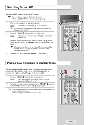 Page 13English-11
Switching On and Off
Your set can be placed in standby mode in order to reduce the power
consumption. The standby mode can be useful when you wish to
interrupt viewing temporarily (during a meal, for example).
1Press the POWERbutton on the remote control.
Result
:The screen is turned off and a red standby indicator
appears on the front of your set.
2To  switch your set back on, simply press the POWER, numeric
buttons (0~9) or channel up/down ( / ) button again.
Do not leave your set in standby...