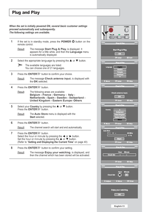 Page 15English-13
Plug and Play
When the set is initially powered ON, several basic customer settings
proceed automatically and subsequently.
The following settings are available.
1If the set is in standby mode, press the POWERbutton on the
remote control.
Result
: The messageStart Plug & Play.is displayed. It
appears for a little while, and then theLanguagemenu
is automatically displayed.
2Select the appropriate languageby pressing the  or  button.
The available languages are listed
.Y ou can choose one of 21...