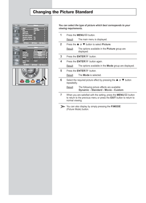 Page 24English-22
Changing the Picture Standard
You can select the type of picture which best corresponds to your
viewing requirements.
1Press the MENUbutton.
Result
: The main menu is displayed.
2Press the or  button to select Picture.
Result
: The options available in the Picturegroup are
displayed.
3Press the ENTERbutton.
4Press the ENTERbutton again.
Result
: The options available in the Modegroup are displayed.
5Press the ENTERbutton.
Result
: The Modeis selected.
6Select the required picture effect by...