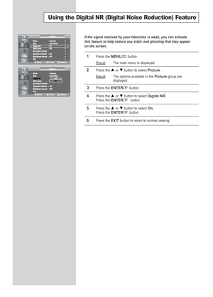 Page 28English-26
Using the Digital NR (Digital Noise Reduction) Feature
If the signal received by your television is weak, you can activate
this feature to help reduce any static and ghosting that may appear
on the screen.
1Press the MENUbutton.
Result
: The main menu is displayed.
2Press the or  button to select Picture.
Result
: The options available in the Picturegroup are
displayed.
3Press the ENTERbutton.
4Press the or  button to select Digital NR.Press the ENTERbutton.
5Press the or  button to select...