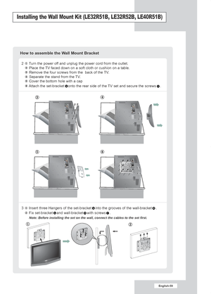 Page 61English-59
Installing the Wall Mount Kit (LE32R51B, LE32R52B, LE40R51B)
2  Turn the power off and unplug the power cord from the outlet.Place the TV faced down on a soft cloth or cushion on a table.
Remove the four screws from the  back of the TV.
Separate the stand from the TV.
Cover the bottom hole with a cap
Attach the set-bracket onto the rear side of the TV set and secure the screws .
3  Insert three Hangers of the set-bracket into the grooves of the wall-bracket . Fix set-bracket and wall-bracket...