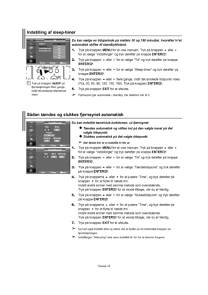 Page 19Dansk-18Dukanvælgeentidsperiodepåmellem30og180minutter,hvoreftertv’et
automatiskskiftertilstandbytilstand.
1.TrykpåknappenMENUforatvisemenuen.Trykpåknappeneller
foratvælge“Indstillinger”ogtrykderefterpåknappeENTER.
2.Trykpåknappenellerforatvælge“Tid”ogtrykderefterpåknappe
ENTER.
3.Trykpåknappenellerforatvælge“Sleep-timer”ogtrykderefterpå
 knappeENTER.
4.Trykpåknappenellerfleregange,indtildetønskedetidspunktvises
 (Fra,30,60,90, 120, 150, 180).TrykpåknappenENTER.
5.TrykpåknappenEXITforatafslutte....