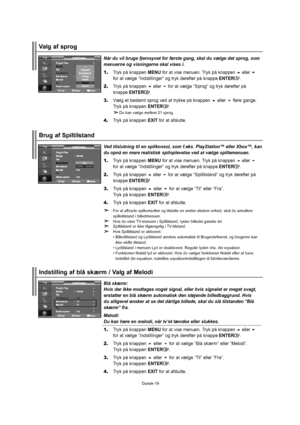 Page 20Dansk-19Blåskærm:
Hvisderikkemodtagesnogetsignal,ellerhvissignaletermegetsvagt,
erstatterenblåskærmautomatiskdenstøjendebilledbaggrund.Hvis
dualligevelønskeratsedetdårligebillede,skalduslåtilstanden“Blå
skærm”fra.
Melodi:
Dukanhøreenmelodi,nårtv’ettændesellerslukkes.
1.TrykpåknappenMENUforatvisemenuen.Trykpåknappeneller
foratvælge“Indstillinger”ogtrykderefterpåknappeENTER.
2.Trykpåknappenellerforatvælge“Blåskærm”eller“Melodi”.
 TrykpåknappenENTER.
3.Trykpåknappenellerforatvælge“Til”eller“Fra”....