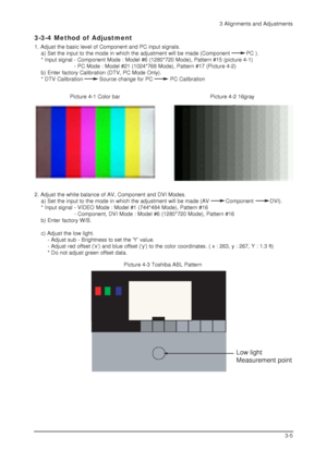 Page 333 Alignments and Adjustments
3-5 2. Adjust the white balance of AV, Component and DVI Modes.
a) Set the input to the mode in which the adjustment will be made (AV          Component          DVI).
* Input signal - VIDEO Mode : Model #1 (744*484 Mode), Pattern #16
- Component, DVI Mode : Model #6 (1280*720 Mode), Pattern #16
b) Enter factory W/B.
c) Adjust the low light.
- Adjust sub - Brightness to set the Y value.
- Adjust red offset (x) and blue offset (y) to the color coordinates. ( x : 263, y : 267,...