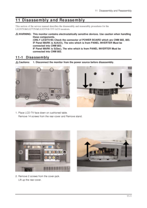 Page 4011  Disassembly and Reassembly
11-1
11 Disassembly and Reassembly
This section of the service manual describes the disassembly and reassembly procedures for the
LE23T51B/LE27T51B/LE32T51B TFT-LCD monitors.
WARNING: This monitor contains electrostatically sensitive devices. Use caution when handling
these components.
(ONLY LE32T51B) Check the connector of POWER BOARD which are CNM 802, 803.
IF Panel MARK is A(AUO), The wire which is from PANEL INVERTER Must be 
connected into CNM 803.
IF Panel MARK is...