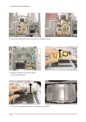 Page 4111 Disassembly and Reassembly
11-2
3. Disconnect cables and remove 6 screws from the power board.
4. Remove 4 screws from the main board.
Lift up the power board.
5. Lift up the main board and remove 10 secews from the BRKT.
23(AM-LCD Panel)
27(CMO Panel)
32(AM-LCD Panel)
32 (AUO Panel)
 