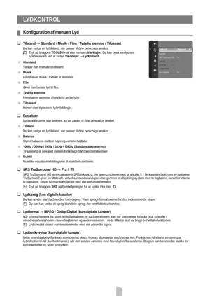 Page 18Dansk - 16
LYDKONTROL
Konfiguration	af	menuen	Lyd
Tilstand	→	Standard	/	Musik	/	Film	/	Tydelig	stemme	/	Tilpasset
Du kan vælge en lydtilstand, der passer til dine personlige ønsker.
Tryk på knappen TOOLS  for at vise menuen Værktøjer. Du kan også konfigurere 
lydstilstanden ved at vælge  Værktøjer → Lydtilstand.
Standard
Vælger den normale lydtilstand.
Musik
Fremhæver musik i forhold til stemmer.
Film
Giver den bedste lyd til film.
Tydelig stemme
Fremhæver stemmer i forhold til andre lyde.
Tilpasset...