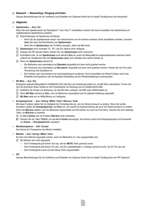 Page 24
Deutsch - 2222

Netzwerk → Netzwerktyp / Eingang einrichten
Genaue Beschreibungen für die Verfahren zum Einstellen der Optionen finden Sie im Kapitel "Konfigurieren des Netzwerks".
Allgemein
Spielemodus → Aus / Ein 
Wenn Sie eine Spielekonsole wie PlayStation™ oder Xbox™ anschließ\
en, können Sie durch Auswählen des Spielemenüs ein realitätsnaheres Spielerlebnis genießen.
Einschränkungen im Spielmodus (Achtung!)
Wenn Sie die Spielekonsole wieder vom Gerät trennen und ein anderes ex\
ternes Gerät...