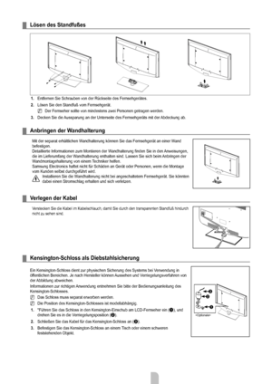 Page 68
Deutsch - 6666

Lösen des Standfußes
1. Entfernen Sie Schrauben von der Rückseite des Fernsehgerätes.
2. Lösen Sie den Standfuß vom Fernsehgerät.
Der Fernseher sollte von mindestens zwei Personen getragen werden.
3. Decken Sie die Aussparung an der Unterseite des Fernsehgeräts mit der Abdeckung ab.
Anbringen der wandhalterung
Mit der separat erhältlichen Wandhalterung können Sie das Fernsehgerät an einer Wand befestigen.Detaillierte Informationen zum Montieren der Wandhalterung finden Sie in den...