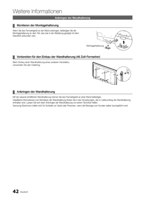 Page 4242Deutsch
Weitere Informationen
Anbringen der Wandhalterung
Montieren der Montagehalterung ¦
Wenn Sie das Fernsehgerät an der Wand anbringen, befestigen Sie die Montagehalterung an dem Teil, das (wie in der Abbildung gezeigt) mit dem Standfuß verbunden wird.
Vorbereiten für den Einbau der Wandhalterung (46 Zoll-Fernseher) ¦
Beim Einbau einer Wandhalterung eines anderen Herstellers,  verwenden Sie den Haltering.
Anbringen der Wandhalterung ¦
Mit der separat erhältlichen Wandhalterung können Sie das...