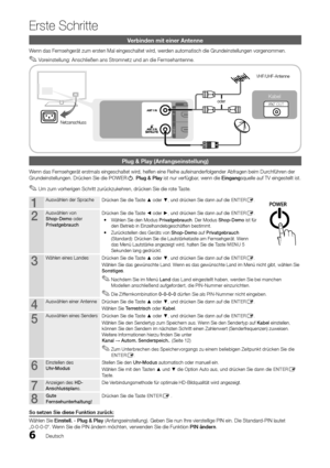 Page 66
Erste Schritte
Deutsch
Verbinden mit einer Antenne
Wenn das Fernsehgerät zum ersten Mal eingeschaltet wird, werden automatisch die Grundeinstellungen vorgenommen.Voreinstellung: Anschließen ans Stromnetz und an die Fernsehantenne. 
 ✎
netzanschluss
VHF/UHF-Antenne
Kabel
R-AUDIO-L PRPBY
AnT OUToder
Plug & Play (Anfangseinstellung)
Wenn das Fernsehgerät erstmals eingeschaltet wird, helfen eine Reihe aufeinanderfolgender Abfragen beim Durchführen der 
Grundeinstellungen. Drücken Sie die POWERP. Plug &...