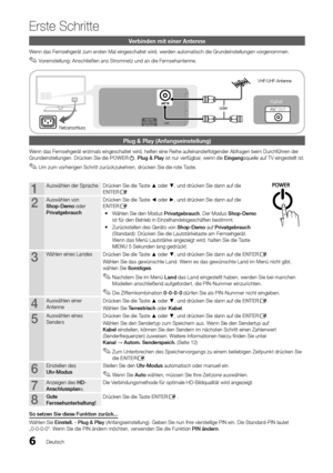 Page 66
Erste Schritte
Deutsch
Verbinden mit einer Antenne
Wenn das Fernsehgerät zum ersten Mal eingeschaltet wird, werden automatisch die Grundeinstellungen vorgenommen.Voreinstellung: Anschließen ans Stromnetz und an die Fernsehantenne. 
 
✎
Plug & Play (Anfangseinstellung)
Wenn das Fernsehgerät erstmals eingeschaltet wird, helfen eine Reihe aufeinanderfolgender Abfragen beim Durchführen der 
Grundeinstellungen. Drücken Sie die POWERP. Plug & Play ist nur verfügbar, wenn die Eingangsquelle auf TV eingestellt...