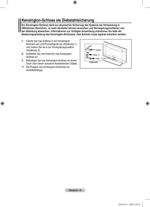 Page 11
Deutsch - 
Kensington-Schloss als Diebstahlsicherung
Ein Kensington-Schloss dient zur physischen Sicherung des Systems bei Verwendung in öffentlichen Bereichen. Je nach Hersteller können Aussehen und Verriegelungsverfahren von der Abbildung abweichen. Informationen zur richtigen Anwendung entnehmen Sie bitte der Bedienungsanleitung des Kensington-Schlosses. Das Schloss muss separat erworben werden.
1.  Führen Sie das Schloss in den Kensington-Einschub am LCD-Fernsehgerät ein (Abbildung 1), und...