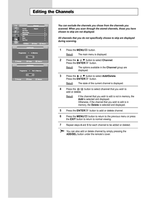 Page 20
You can exclude the channels you chose from the channels you
scanned. When you scan through the stored channels, those you have
chosen to skip are not displayed.
All channels that you do not specifically choose to skip are displayed
during scanning.

1
Press the 
MENU
button.
Result
:The main menu is displayed.

2
Press the or  button to select 
Channel
.
Press the 
ENTER
button.
Result:The options available in the 
Channel
group are
displayed.

3
Press the or  button to select 
Add/Delete
.Press the...