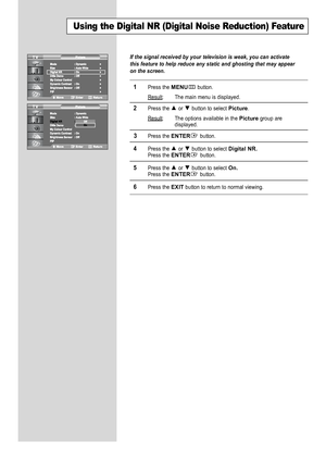 Page 28
English-26

Using the Digital NR (Digital Noise Reduction) Feature

If the signal received by your television is weak, you can activate
this feature to help reduce any static and ghosting that may appear
on the screen.

1
Press the 
MENU
button.
Result
: The main menu is displayed.

2
Press the or  button to select 
Picture
.
Result
: The options available in the 
Picture
group are
displayed.

3
Press the 
ENTER
button.

4
Press the or  button to select 
Digital NR.
Press the 
ENTER
button.

5
Press the...