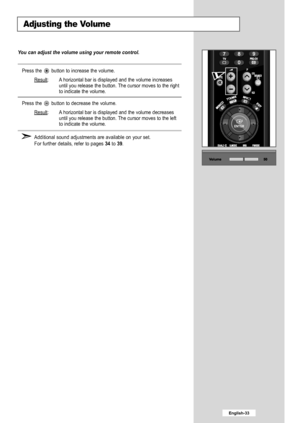 Page 35
English-33

Adjusting the Volume

You can adjust the volume using your remote control.

Press the  button to increase the volume.
Result
:A horizontal bar is displayed and the volume increases
until you release the button. The cursor moves to the right
to indicate the volume.
Press the  button to decrease the volume.
Result
:A horizontal bar is displayed and the volume decreases
until you release the button. The cursor moves to the left
to indicate the volume.
Additional sound adjustments are available...