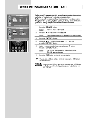 Page 38
Setting the TruSurround XT (SRS TSXT)

TruSurround XT is a patented SRS technology that solves the problem
of playing 5.1 multichannel content over two speakers.
T ruSurround delivers a compelling,virtual surround sound experience
through any two-speaker playback system, including internal television
speakers. It is fully compatible with all multichannel formats.

1
Press the 
MENU
button.
Result
: The main menu is displayed.

2
Press the or  button to select 
Sound
.
Result
: The options available in...