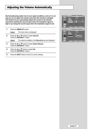 Page 39
Adjusting the Volume Automatically

Each broadcasting station has its own signal conditions, and so it is no\
t
easy for you to adjust the volume every time the channel is changed.
This feature let you automatically adjust the volume of the desired
channel by lowering the sound output when the modulation signal is
high or by raising the sound output when the modulation signal is low.

1
Press the 
MENU
button.
Result
: The main menu is displayed.

2
Press the or  button to select 
Sound
.
Press the...