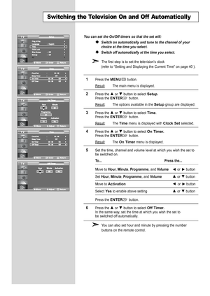 Page 44
You can set the On/Off timers so that the set will:
Switch on automatically and tune to the channel of your
choice at the time you select.
Switch off automatically at the time you select.

The first step is to set the television’s clock
(refer to “Setting and Displaying the Current Time” on page 40 ).

1
Press the 
MENU
button.
Result
: The main menu is displayed.

2
Press the or  button to select 
Setup
.
Press the 
ENTER
button.
Result
: The options available in the 
Setup
group are displayed.

3...