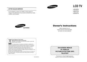 Page 1LCD TV
LE23T5
LE27T5
LE32T5
Owner’s Instructions
Before operating the unit,
please read this manual thoroughly, and retain it for future reference.
ON-SCREEN MENUS PC DISPLAY
PICTURE IN PICTURE (PIP) TELETEXT
This device is a Class B digital apparatus.Register your product at www.samsung.com/global/register
-  AFTER SALES SERVICE
-Do not hesitate to contact your retailer or service agent if a
change in the performance of your product indicates that a faulty
condition may be present.
BN68-00860G-00...