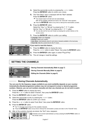 Page 9English-7

Language: Select your language.
Country: Select your country.
Auto Store: Automatically scans for and stores channels available in the local area.\

Clock Set: Sets the current time for the TV clock.
SETTING THE CHANNELS
- Storing Channels Automatically (Refer to page 7)
- Storing Channels Manually (Refer to page 8)
- Editing the Channels (Refer to page 8)
If you want to reset this feature...
1.Press the MENU button to display the menu.Press the or buttonto select “Setup”, then press...