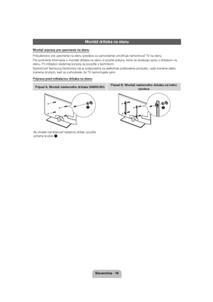 Page 166ORYHQþLQD
Montáž držiaka na stenu
Montáž súpravy pre upevnenie na stenu 
Príslušenstvo pre upevnenie na stenu (predáva sa samostatne) umožňuje namontovať TV na stenu. 
Pre podrobné informácie o montáži držiaka na stenu si pozrite pokyny, ktoré sa dodávajú spolu s držiakom na  stenu. Pri inštalácii nástennej konzoly sa poraďte s technikom. 
Spoločnosť Samsung Electronics nie je zodpovedná za akékoľvek poškodenie produktu, vaše zranenie alebo  
zranenia druhých, keď sa rozhodnete, že TV namontujete...
