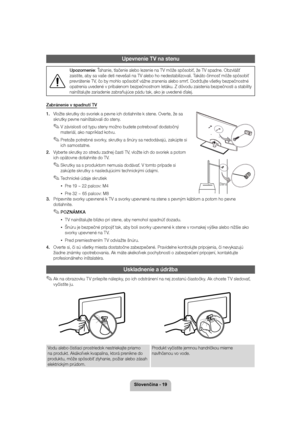 Page 196ORYHQþLQD
Upevnenie TV na stenu
Upozornenie: Ťahanie, tlačenie alebo lezenie na TV môže spôsobiť, že TV spadne. Obzvlášť 
zaistite, aby sa vaše deti nevešali na TV alebo ho nedestabilizovali. Takáto činnosť môže spôsobiť  
prevrátenie TV, čo by mohlo spôsobiť vážne zranenia alebo smrť. Dodržujte všetky bezpečnostné 
opatrenia uvedené v pribalenom bezpečnostnom letáku. Z dôvodu zaistenia bezpečnosti a stability nainštalujte zariadenie zabraňujúce pádu tak, ako je uvedené ďalej.
Zabránenie v spadnutí...