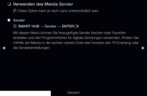 Page 12◀▶
Deutsch
◀
 
❑
Verwenden des Menüs Sender
 
NDiese Option kann je nach Land unterschiedlich sein.
 
■
Sender
 
OSMART HUB  → Sender 
→ ENTER
E
Mit diesem Menü können Sie hinzugefügte Sender löschen oder \
Favoriten 
einstellen und den Programmführer für digitale Sendungen verwenden. Ändern Sie 
mithilfe der Menüs in der rechten oberen Ecke des Fensters den TV-Empfang oder 
die Sendereinstellungen.
 