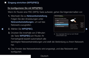 Page 113▶◀▶
Deutsch
 
■
Eingang einrichten (WPS(PBC))
So konfigurieren Sie mit WPS(PBC) Wenn Ihr Router eine PBC (WPS)-Taste aufweist, gehen Sie folgendermaßen vor:1.  Wechseln Sie zu Netzwerkeinstellung. 
Folgen Sie den Anweisungen unter 
Netzwerkeinstellungen, um auf das 
Netzwerk zuzugreifen.
2.  Wählen Sie WPS(PBC).
3.  Drücken Sie innerhalb von 2 Minuten 
die Taste WPS(PBC) am Router. Ihr 
Fernsehgerät bezieht automatisch alle 
benötigten Netzwerkeinstellungen und stellt die Verbindung zu Ihrem Netzwerk...