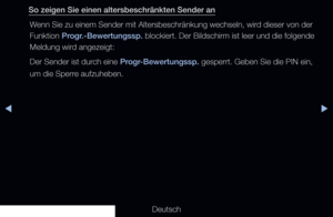 Page 135▶◀▶
Deutsch
So zeigen Sie einen altersbeschränkten Sender an
Wenn Sie zu einem Sender mit Altersbeschränkung wechseln, wird dieser von der 
Funktion Progr.-Bewertungssp. blockiert. Der Bildschirm ist leer und die folgende 
Meldung wird angezeigt: 
Der Sender ist durch eine Progr-Bewertungssp. gesperrt. Geben Sie die PIN ein, 
um die Sperre aufzuheben.
   