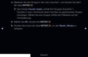 Page 15▶◀▶
Deutsch
4. 
Markieren Sie eine Gruppe in der Liste „Favoriten“, und drücken Sie da\
nn 
die Taste ENTER
E.
 
NDas Fenster Favorit. bearb. enthält fünf Gruppen (Favoriten 1, 
Favoriten 2 usw.). Sie können einen Favoriten zur gewünschten Gruppe 
hinzufügen. Wählen Sie eine Gruppe mithilfe der Pfeiltasten auf der 
Fernbedienung.
5.  Wählen Sie OK, drücken Sie ENTER
E.
6.  Drücken Sie erneut die Taste ENTER
E, um den Bearb.-Modus zu 
verlassen.
 