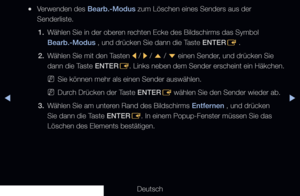 Page 16◀▶
Deutsch
◀
 
●Verwenden des Bearb.-Modus zum Löschen eines Senders aus der 
Senderliste.
1.  Wählen Sie in der oberen rechten Ecke des Bildschirms das Symbol 
Bearb.-Modus , und drücken Sie dann die Taste ENTER
E .
2.  Wählen Sie mit den Tasten 
l / 
r / 
u  / 
d  einen Sender, und drücken Sie 
dann die Taste  ENTER
E. Links neben dem Sender erscheint ein Häkchen.
 
NSie können mehr als einen Sender auswählen.
 
NDurch Drücken der Taste ENTER
E wählen Sie den Sender wieder ab.
3.  Wählen Sie am unteren...