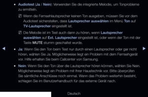 Page 152◀▶◀
Deutsch
 
●Audiotest (Ja / Nein): Verwenden Sie die integrierte Melodie, um Tonprobleme 
zu ermitteln.
 
NWenn die Fernsehlautsprecher keinen Ton ausgeben, müssen Sie vor dem 
Audiotest sicherstellen, dass Lautsprecher auswählen im Menü Ton auf 
TV-Lautsprecher eingestellt ist.
 
NDie Melodie ist im Test auch dann zu hören, wenn Lautsprecher 
auswählen auf Ext. Lautsprecher eingestellt ist, oder wenn der Ton mit der 
Taste MUTE stumm geschaltet wurde.
 
●Ja: Wenn Sie den Ton beim Test nur durch einen...