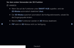 Page 167▶◀▶
Deutsch
Vor dem ersten Verwenden der 3D-Funktion
 
NHINWEIS
 
●Wenn Sie auf die Funktionen unter SMART HUB zugreifen, wird der 
3D-Modus automatisch deaktiviert (Aus).
 
●Der 3D-Modus speichert automatisch die Konfigurationswerte, sobald Sie 
die Eingangsquelle ändern.
 
●Manche Bild-Funktionen werden im 3D-Modus deaktiviert.
 
●PIP steht im 3D-Modus nicht zur Verfügung.
   