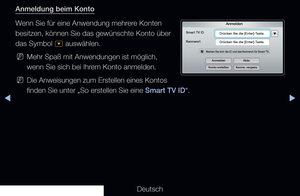 Page 175▶◀▶
Deutsch
Anmeldung beim Konto
Wenn Sie für eine Anwendung mehrere Konten 
besitzen, können Sie das gewünschte Konto über 
das Symbol 
^ auswählen.
 
NMehr Spaß mit Anwendungen ist möglich, 
wenn Sie sich bei Ihrem Konto anmelden.
 
NDie Anweisungen zum Erstellen eines Kontos 
finden Sie unter „So erstellen Sie eine Smart TV ID“.
Anmelden
Smart TV ID
Drücken Sie die [Enter]-Taste.
Drücken Sie die [Enter]-Taste.
Merken Sie sich die ID und das Kennwort für Smart TV.
Kennwort
Anmelden
Konto erstellen...