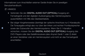 Page 213▶◀▶
Deutsch
Informationen zum Anschließen externer Geräte finden Sie im jeweiligen 
Benutzerhandbuch.
 
NHINWEIS
 
●Verbinden Sie den DIGITAL AUDIO OUT (OPTICAL)-Ausgang am 
Fernsehgerät und den digitalen Audioeingang des Heimkinosystems 
ausschließlich mit Hilfe des Glasfaserkabels.
 
●Bei obiger Vorgehensweise überträgt der optische Anschluss nur 2-Kanalaudio. 
Die Tonausgabe erfolgt also nur über den linken und rechten Frontlautsprecher 
sowie den Subwoofer des Heimkinosystems. Wenn Sie 5.1-Kanalton...