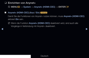 Page 217▶◀▶
Deutsch
 
❑
Einrichten von Anynet+
 
OMENU
m 
→  System 
→ Anynet+ (HDMI-CEC) 
→ ENTER
E
 
■
Anynet+ (HDMI-CEC) (Aus / Ein)  t
Damit Sie die Funktionen von Anynet+ nutzen können, muss  Anynet+ (HDMI-CEC) 
aktiviert Ein sein.
 
NWenn die Funktion Anynet+ (HDMI-CEC) deaktiviert wird, sind auch alle 
Vorgänge in Verbindung mit Anynet+ deaktiviert.
   