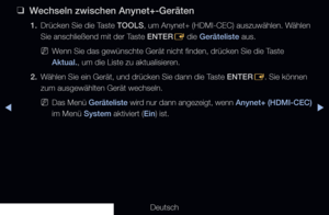 Page 219▶◀▶
Deutsch
 
❑
Wechseln zwischen Anynet+-Geräten
1. Drücken Sie die Taste TOOLS, um Anynet+ (HDMI-CEC) auszuwählen. Wählen 
Sie anschließend mit der Taste ENTER
E die Geräteliste aus.
 
NWenn Sie das gewünschte Gerät nicht finden, drücken Sie die Taste 
Aktual., um die Liste zu aktualisieren.
2.  Wählen Sie ein Gerät, und drücken Sie dann die Taste ENTER
E. Sie können 
zum ausgewählten Gerät wechseln.
 
NDas Menü  Geräteliste  wird nur dann angezeigt, wenn  Anynet+ (HDMI-CEC) 
im Menü System aktiviert...