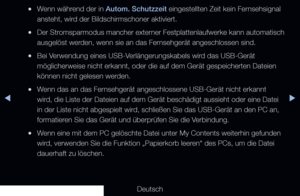 Page 232◀▶
Deutsch
◀
 
●Wenn während der in Autom. Schutzzeit eingestellten Zeit kein Fernsehsignal 
ansteht, wird der Bildschirmschoner aktiviert.
 
●Der Stromsparmodus mancher externer Festplattenlaufwerke kann automatisch 
ausgelöst werden, wenn sie an das Fernsehgerät angeschlossen sind.
 
●Bei Verwendung eines USB-Verlängerungskabels wird das USB-Gerät 
möglicherweise nicht erkannt, oder die auf dem Gerät gespeicherten\
 Dateien 
können nicht gelesen werden.
 
●Wenn das an das Fernsehgerät angeschlossene...