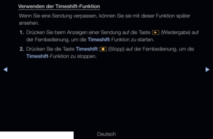 Page 238◀▶
Deutsch
◀
Verwenden der Timeshift-Funktion
Wenn Sie eine Sendung verpassen, können Sie sie mit dieser Funktion sp\
äter 
ansehen.1.  Drücken Sie beim Anzeigen einer Sendung auf die Taste 
� (Wiedergabe) auf 
der Fernbedienung, um die Timeshift-Funkton zu starten.
2.  Drücken Sie die Taste Timeshift 
� (Stopp) auf der Fernbedienung, um die 
Timeshift-Funktion zu stoppen.
   