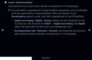 Page 26◀▶
Deutsch
◀
 
■
Autom. Sendersuchlauf
Automatische Suche nach einem Sender und Speichern im Fernsehgerät.
 
NDie automatisch zugewiesenen Programmplätze entsprechen unter Umständen 
nicht den gewünschten Programmplätzen. Wenn ein Sender mit der 
Sendersperre gesperrt wurde, wird das Eingabefenster für die PIN geöffnet.
 
–Digital und Analog / Digital / Analog: Wählen Sie den Sendertyp für den 
Suchlauf aus. Bei Auswahl von Kabel  → Digital und Analog oder Digital: 
Geben Sie einen Wert für die Suche...