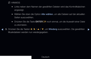 Page 257▶◀▶
Deutsch
 
NHINWEIS
 
●Links neben dem Namen der gewählten Dateien wird das Kontrollkästchen 
angezeigt.
 
●Wählen Sie oben die Option Alle wählen, um alle Dateien auf der aktuellen 
Seiten auszuwählen.
 
●Drücken Sie die Taste ENTER
E noch einmal, um die Auswahl einer Datei 
zu stornieren. 
3.  Drücken Sie die Tasten 
l / 
r  / 
u  / 
d , um Wiederg auszuwählen. Die gewählten 
Musikdateien werden nun wiedergegeben.
   