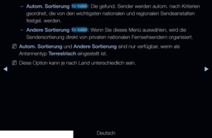 Page 28◀▶
Deutsch
◀
 
–Autom. Sortierung  für Italien : Die gefund. Sender werden autom. nach Kriterien 
geordnet, die von den wichtigsten nationalen und regionalen Sendeanstalten 
festgel. werden.
 
–Andere Sortierung  für Italien : Wenn Sie dieses Menü auswählen, wird die 
Sendersortierung direkt von privaten nationalen Fernsehsendern organisiert.
 
NAutom. Sortierung und Andere Sortierung sind nur verfügbar, wenn als 
Antennentyp Terrestrisch eingestellt ist.
 
NDiese Option kann je nach Land unterschiedlich...