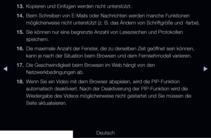 Page 276◀▶◀
Deutsch
13. 
Kopieren und Einfügen werden nicht unterstützt.
14.  Beim Schreiben von E-Mails oder Nachrichten werden manche Funktionen 
möglicherweise nicht unterstützt (z. B. das Ändern von Schriftgröße und -farbe).
15.  Sie können nur eine begrenzte Anzahl von Lesezeichen und Protokollen 
speichern.
16.  Die maximale Anzahl der Fenster, die zu derselben Zeit geöffnet sein können, 
kann je nach der Situation beim Browsen und dem Fernsehmodell variieren. 
17.  Die Geschwindigkeit beim Browsen im Web...