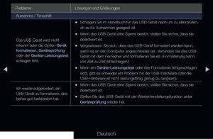 Page 289▶◀▶
Deutsch
Probleme Lösungen und Erklärungen
Aufnahme / Timeshift
Das USB-Gerät wird nicht 
erkannt oder die Option Gerät 
formatieren, Geräteprüfung 
oder der  Geräte-Leistungstest 
schlagen fehl.
 
•Schlagen Sie im Handbuch für das USB-Gerät nach um zu überprü\
fen, 
ob es für Aufnahmen geeignet ist.
 
•Wenn das USB-Gerät eine Sperre besitzt, stellen Sie sicher, dass sie 
deaktiviert ist.
 
•Vergewissern Sie sich, dass das USB-Gerät formatiert werden kann, 
wenn es an den Computer angeschlossen ist....