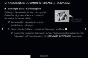 Page 296◀▶◀
Deutsch
 
❑
ANSCHLÜSSE COMMON INTERFACE-STECKPLATZ
 
■
Befestigen des CI-Kartenadapters
Befestigen Sie den Adapter wie unten gezeigt. 
Gehen Sie folgendermaßen vor, um den CI-
Kartenadapter anzuschließen.
 
NWir empfehlen, den Adapter vor der 
Installation zu befestigen.
1.   Setzen Sie die CI-Karte in die beiden Bohrungen am Gerät 
1.
 
NSuchen Sie die beiden Bohrungen auf der Rückseite des Fernsehgeräts. Die 
Bohrungen befinden sich neben dem COMMON INTERFACE -Anschluss.

   