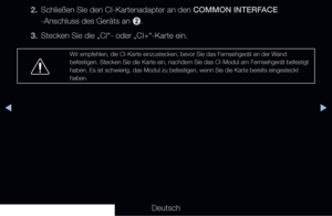 Page 297▶◀▶
Deutsch
2. 
Schließen Sie den CI-Kartenadapter an den COMMON INTERFACE 
-Anschluss des Geräts an  2.
3.   Stecken Sie die „CI“- oder „CI+“-Karte ein.
Wir empfehlen, die CI-Karte einzustecken, bevor Sie das Fernsehgerät an der Wand 
befestigen. Stecken Sie die Karte ein, nachdem Sie das CI-Modul am Fernsehgerät befestigt 
haben. Es ist schwierig, das Modul zu befestigen, wenn Sie die Karte ber\
eits eingesteckt 
haben.
   