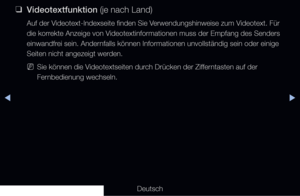 Page 300◀▶◀
Deutsch
 
❑
Videotextfunktion (je nach Land)
Auf der Videotext-Indexseite finden Sie Verwendungshinweise zum Videotext. Für 
die korrekte Anzeige von Videotextinformationen muss der Empfang des Senders 
einwandfrei sein. Andernfalls können Informationen unvollständig sein oder einige 
Seiten nicht angezeigt werden.
 
NSie können die Videotextseiten durch Drücken der Zifferntasten auf der 
Fernbedienung wechseln.
   